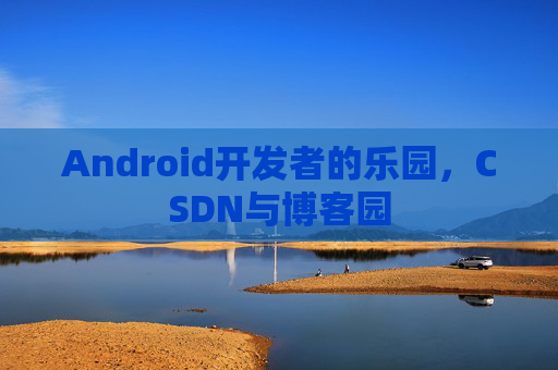 Android开发者的乐园，CSDN与博客园